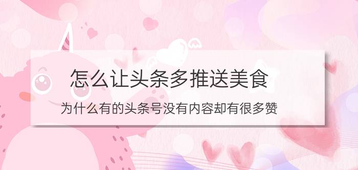 怎么让头条多推送美食 为什么有的头条号没有内容却有很多赞？